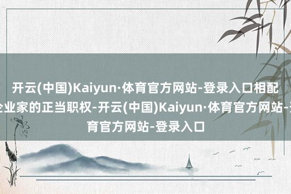 开云(中国)Kaiyun·体育官方网站-登录入口相配是民营企业家的正当职权-开云(中国)Kaiyun·体育官方网站-登录入口