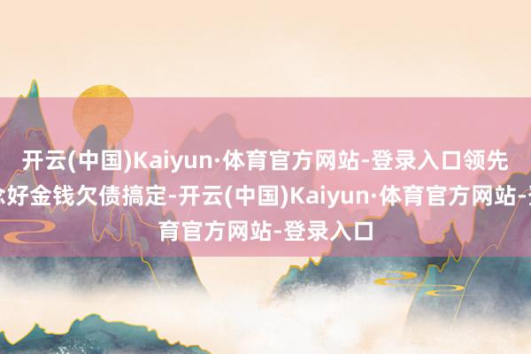 开云(中国)Kaiyun·体育官方网站-登录入口领先等于作念好金钱欠债搞定-开云(中国)Kaiyun·体育官方网站-登录入口