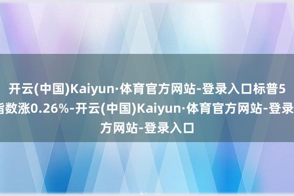 开云(中国)Kaiyun·体育官方网站-登录入口标普500指数涨0.26%-开云(中国)Kaiyun·体育官方网站-登录入口