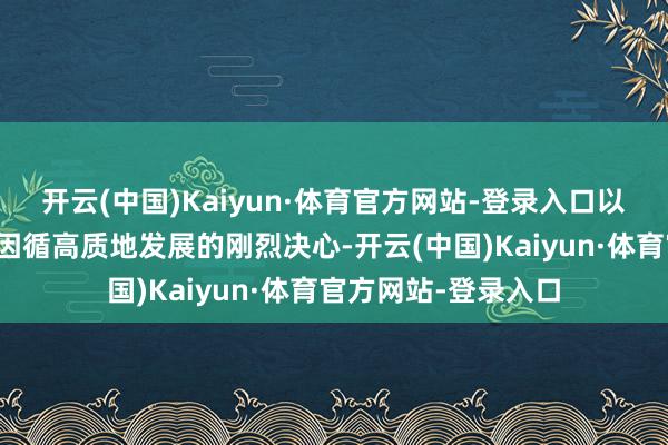 开云(中国)Kaiyun·体育官方网站-登录入口以城乡区域联结发展因循高质地发展的刚烈决心-开云(中国)Kaiyun·体育官方网站-登录入口