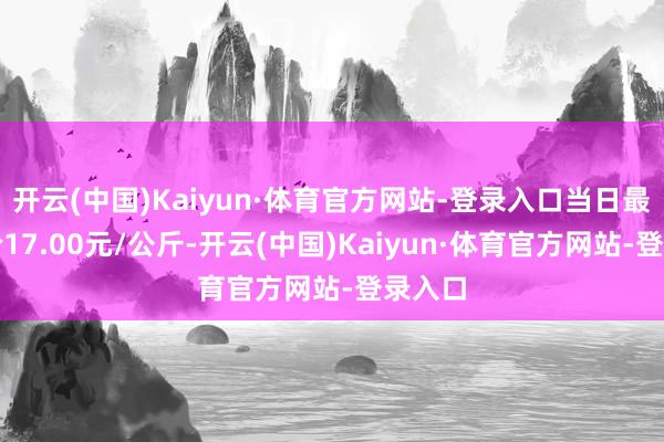 开云(中国)Kaiyun·体育官方网站-登录入口当日最高报价17.00元/公斤-开云(中国)Kaiyun·体育官方网站-登录入口