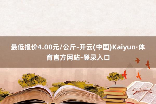 最低报价4.00元/公斤-开云(中国)Kaiyun·体育官方网站-登录入口