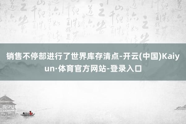 销售不停部进行了世界库存清点-开云(中国)Kaiyun·体育官方网站-登录入口