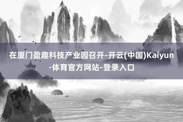 在厦门盈趣科技产业园召开-开云(中国)Kaiyun·体育官方网站-登录入口