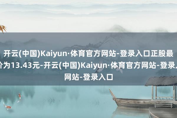 开云(中国)Kaiyun·体育官方网站-登录入口正股最新价为13.43元-开云(中国)Kaiyun·体育官方网站-登录入口