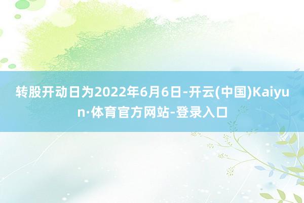 转股开动日为2022年6月6日-开云(中国)Kaiyun·体育官方网站-登录入口