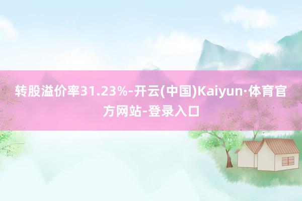 转股溢价率31.23%-开云(中国)Kaiyun·体育官方网站-登录入口