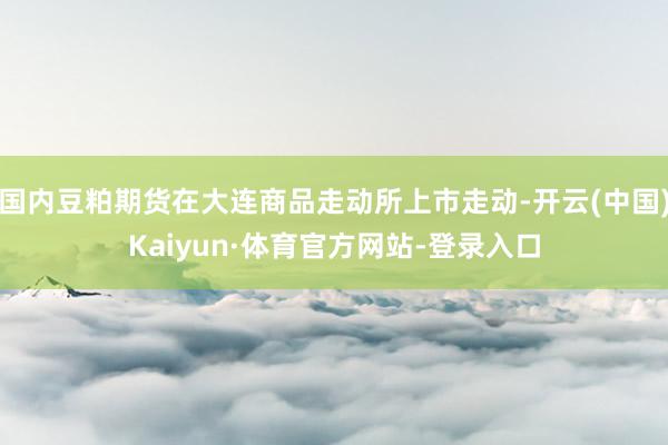 国内豆粕期货在大连商品走动所上市走动-开云(中国)Kaiyun·体育官方网站-登录入口