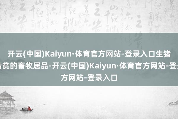 开云(中国)Kaiyun·体育官方网站-登录入口生猪当作清贫的畜牧居品-开云(中国)Kaiyun·体育官方网站-登录入口