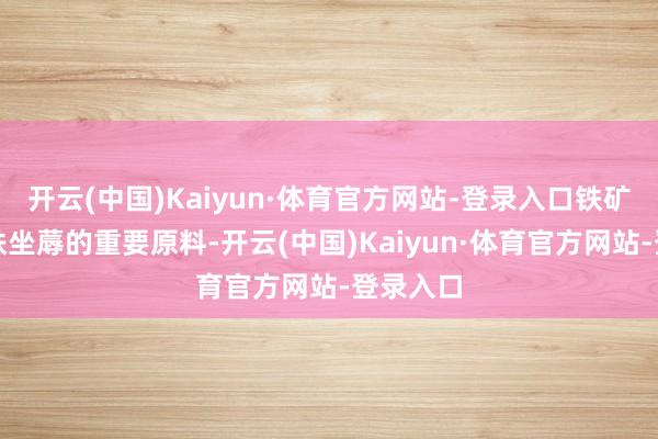 开云(中国)Kaiyun·体育官方网站-登录入口铁矿石是钢铁坐蓐的重要原料-开云(中国)Kaiyun·体育官方网站-登录入口