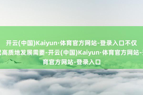 开云(中国)Kaiyun·体育官方网站-登录入口不仅知足自己高质地发展需要-开云(中国)Kaiyun·体育官方网站-登录入口