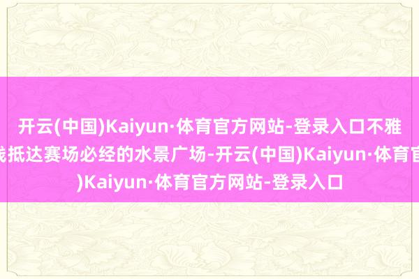 开云(中国)Kaiyun·体育官方网站-登录入口不雅众乘坐地铁11号线抵达赛场必经的水景广场-开云(中国)Kaiyun·体育官方网站-登录入口