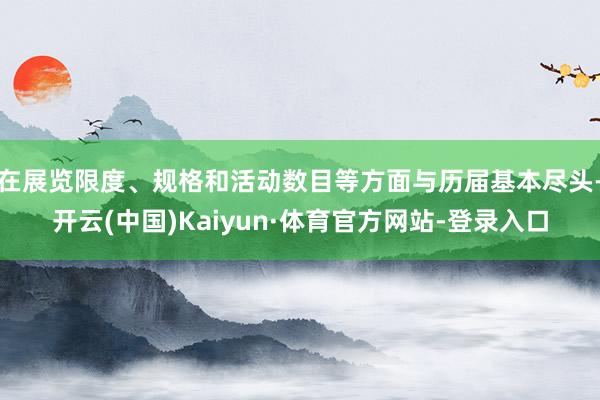 在展览限度、规格和活动数目等方面与历届基本尽头-开云(中国)Kaiyun·体育官方网站-登录入口