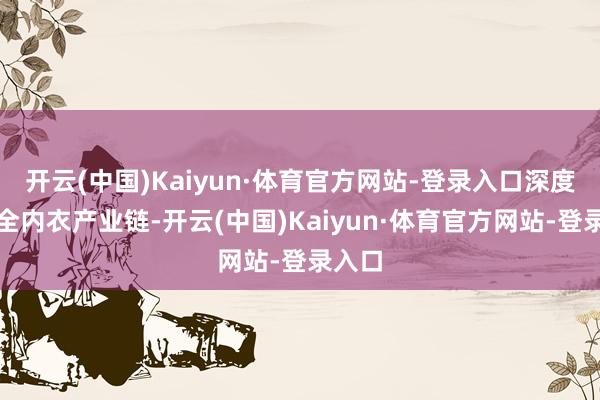 开云(中国)Kaiyun·体育官方网站-登录入口深度整合全内衣产业链-开云(中国)Kaiyun·体育官方网站-登录入口