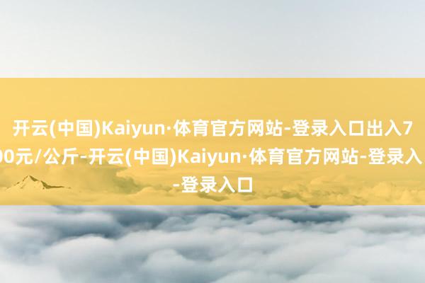 开云(中国)Kaiyun·体育官方网站-登录入口出入7.00元/公斤-开云(中国)Kaiyun·体育官方网站-登录入口