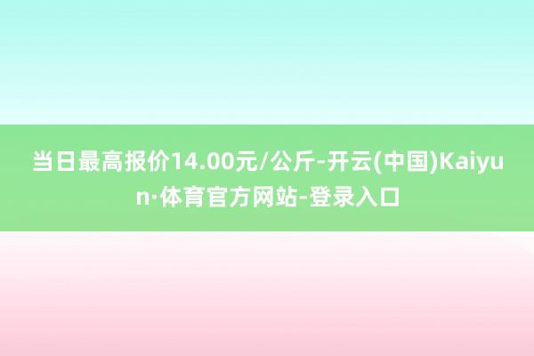 当日最高报价14.00元/公斤-开云(中国)Kaiyun·体育官方网站-登录入口