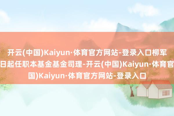 开云(中国)Kaiyun·体育官方网站-登录入口柳军于2020年9月28日起任职本基金基金司理-开云(中国)Kaiyun·体育官方网站-登录入口