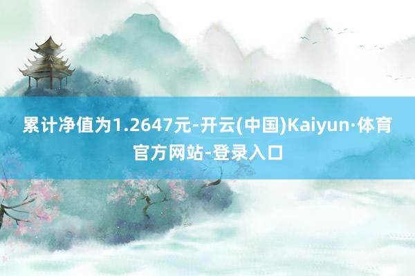 累计净值为1.2647元-开云(中国)Kaiyun·体育官方网站-登录入口