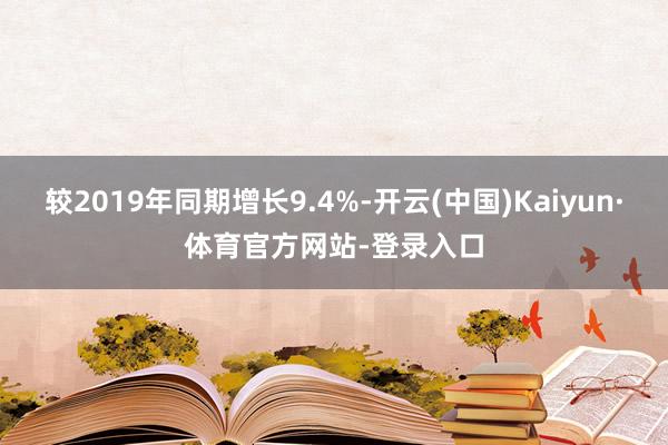 较2019年同期增长9.4%-开云(中国)Kaiyun·体育官方网站-登录入口