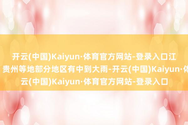 开云(中国)Kaiyun·体育官方网站-登录入口江南大部、华南中东部、贵州等地部分地区有中到大雨-开云(中国)Kaiyun·体育官方网站-登录入口