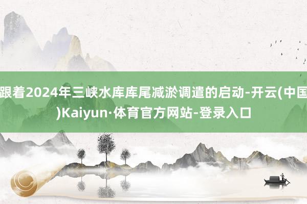 跟着2024年三峡水库库尾减淤调遣的启动-开云(中国)Kaiyun·体育官方网站-登录入口