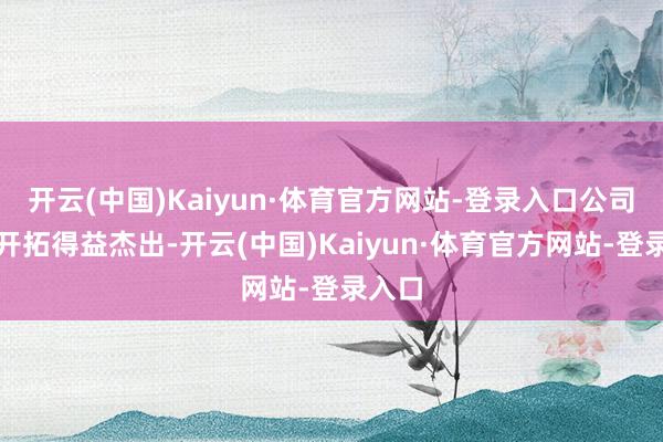 开云(中国)Kaiyun·体育官方网站-登录入口公司市集开拓得益杰出-开云(中国)Kaiyun·体育官方网站-登录入口