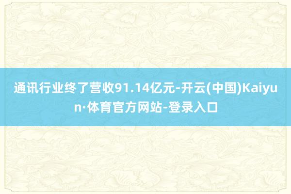 通讯行业终了营收91.14亿元-开云(中国)Kaiyun·体育官方网站-登录入口