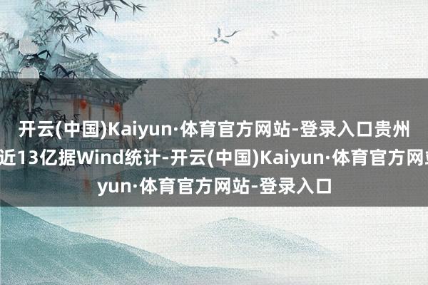 开云(中国)Kaiyun·体育官方网站-登录入口贵州茅台获加仓近13亿据Wind统计-开云(中国)Kaiyun·体育官方网站-登录入口