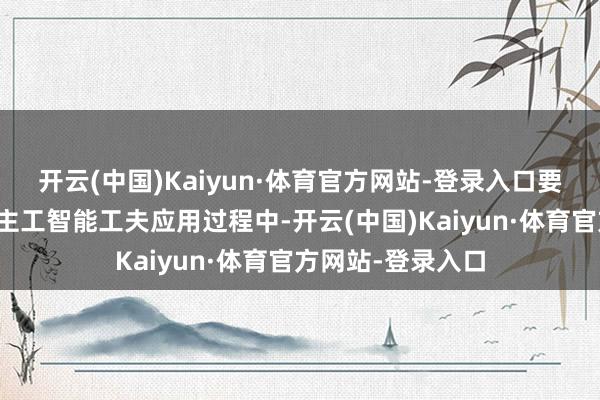 开云(中国)Kaiyun·体育官方网站-登录入口要高度醉心东说念主工智能工夫应用过程中-开云(中国)Kaiyun·体育官方网站-登录入口