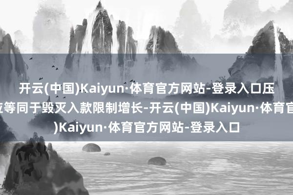 开云(中国)Kaiyun·体育官方网站-登录入口压降高成本入款不应等同于毁灭入款限制增长-开云(中国)Kaiyun·体育官方网站-登录入口