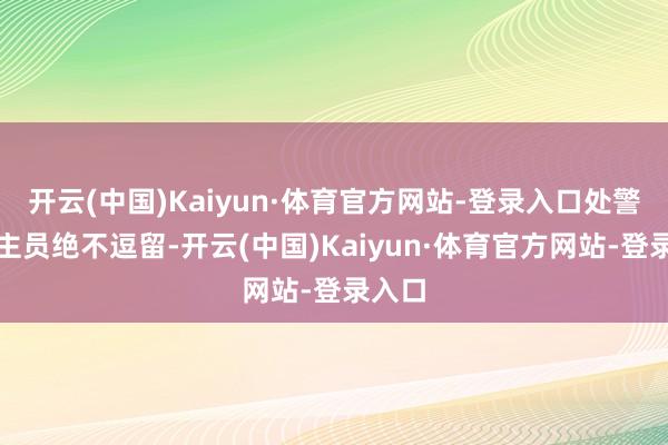 开云(中国)Kaiyun·体育官方网站-登录入口处警东谈主员绝不逗留-开云(中国)Kaiyun·体育官方网站-登录入口