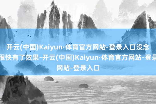 开云(中国)Kaiyun·体育官方网站-登录入口没念念到很快有了效果-开云(中国)Kaiyun·体育官方网站-登录入口