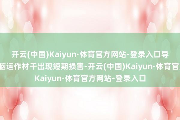 开云(中国)Kaiyun·体育官方网站-登录入口导致涌现功能和大脑运作材干出现短期损害-开云(中国)Kaiyun·体育官方网站-登录入口