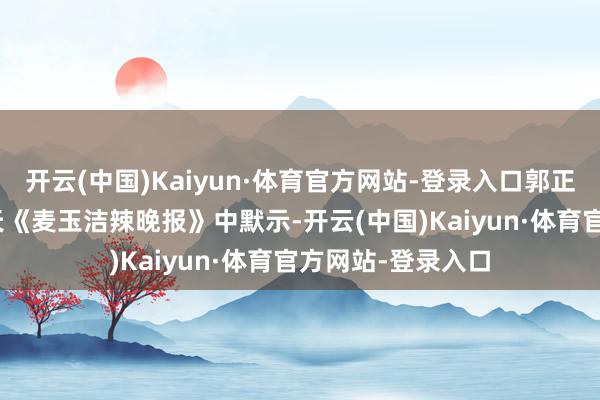 开云(中国)Kaiyun·体育官方网站-登录入口郭正亮4月28日在中天《麦玉洁辣晚报》中默示-开云(中国)Kaiyun·体育官方网站-登录入口