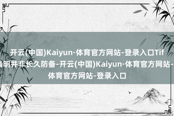 开云(中国)Kaiyun·体育官方网站-登录入口Tiffany的清明并非长久防备-开云(中国)Kaiyun·体育官方网站-登录入口