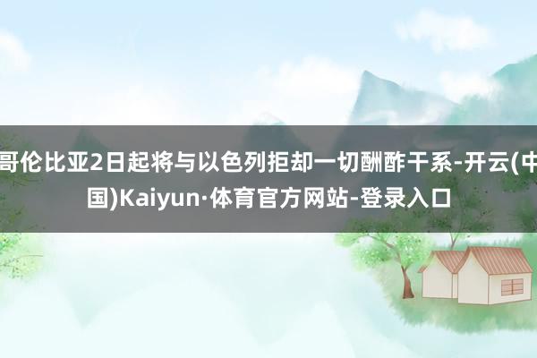 哥伦比亚2日起将与以色列拒却一切酬酢干系-开云(中国)Kaiyun·体育官方网站-登录入口