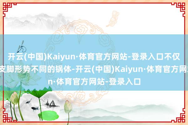 开云(中国)Kaiyun·体育官方网站-登录入口不仅不错适用于支脚形势不同的锅体-开云(中国)Kaiyun·体育官方网站-登录入口