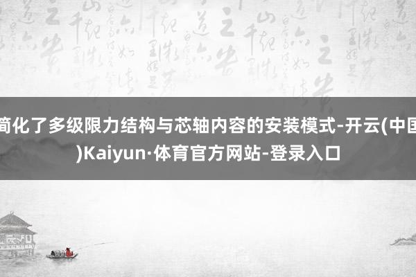 简化了多级限力结构与芯轴内容的安装模式-开云(中国)Kaiyun·体育官方网站-登录入口