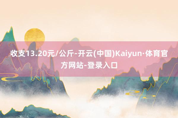 收支13.20元/公斤-开云(中国)Kaiyun·体育官方网站-登录入口