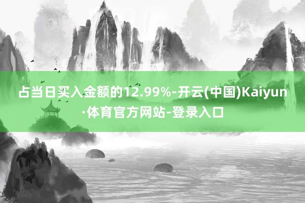 占当日买入金额的12.99%-开云(中国)Kaiyun·体育官方网站-登录入口