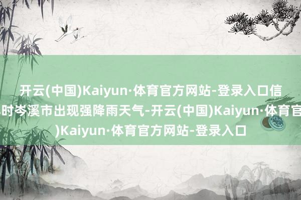 开云(中国)Kaiyun·体育官方网站-登录入口信号泄露：昔时3小时岑溪市出现强降雨天气-开云(中国)Kaiyun·体育官方网站-登录入口