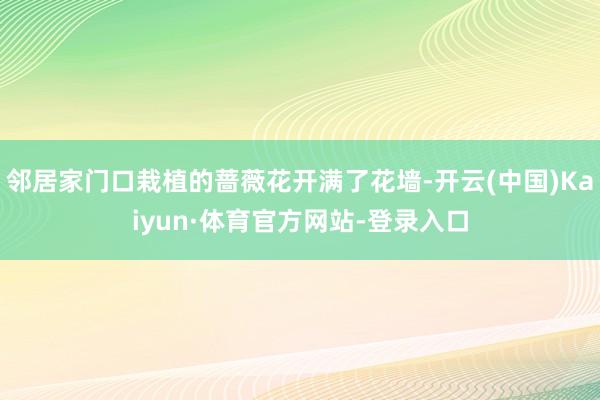 邻居家门口栽植的蔷薇花开满了花墙-开云(中国)Kaiyun·体育官方网站-登录入口