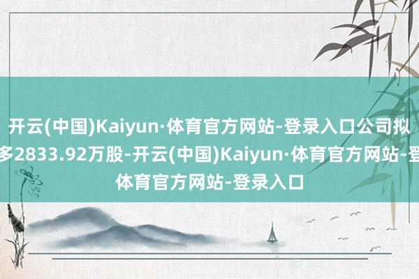 开云(中国)Kaiyun·体育官方网站-登录入口公司拟配售最多2833.92万股-开云(中国)Kaiyun·体育官方网站-登录入口