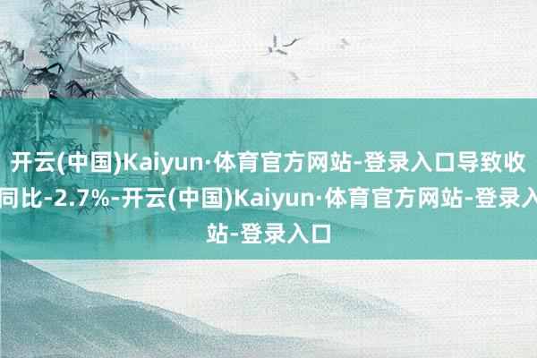 开云(中国)Kaiyun·体育官方网站-登录入口导致收入同比-2.7%-开云(中国)Kaiyun·体育官方网站-登录入口