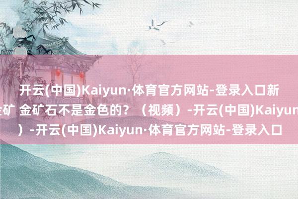 开云(中国)Kaiyun·体育官方网站-登录入口新浪期货独家体验|走近金矿 金矿石不是金色的？（视频）-开云(中国)Kaiyun·体育官方网站-登录入口