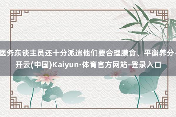 医务东谈主员还十分派遣他们要合理膳食、平衡养分-开云(中国)Kaiyun·体育官方网站-登录入口