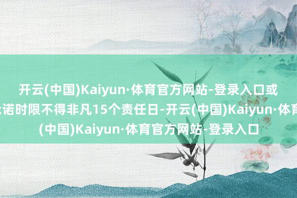 开云(中国)Kaiyun·体育官方网站-登录入口或未在承诺时限内（承诺时限不得非凡15个责任日-开云(中国)Kaiyun·体育官方网站-登录入口