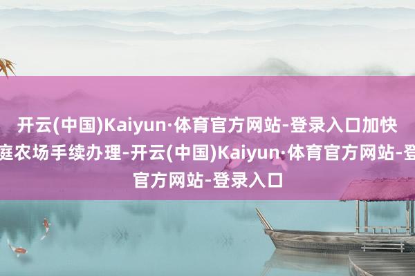 开云(中国)Kaiyun·体育官方网站-登录入口加快开办家庭农场手续办理-开云(中国)Kaiyun·体育官方网站-登录入口