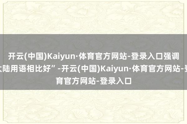 开云(中国)Kaiyun·体育官方网站-登录入口强调“别用大陆用语相比好”-开云(中国)Kaiyun·体育官方网站-登录入口