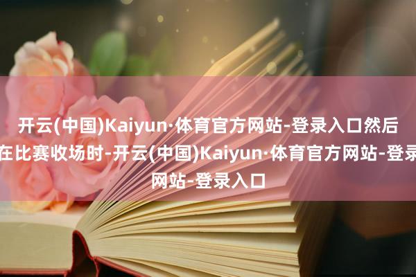 开云(中国)Kaiyun·体育官方网站-登录入口然后倏得在比赛收场时-开云(中国)Kaiyun·体育官方网站-登录入口